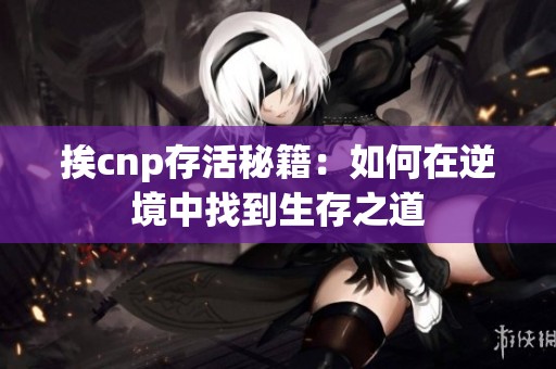 挨cnp存活秘籍：如何在逆境中找到生存之道