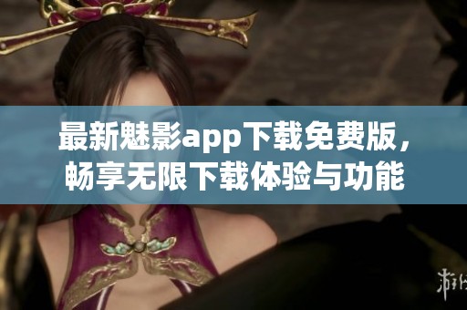 最新魅影app下载免费版，畅享无限下载体验与功能