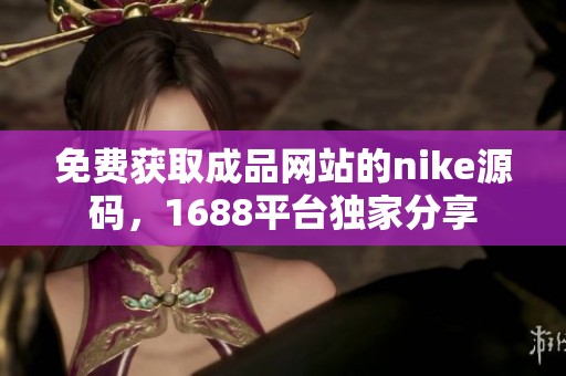 免费获取成品网站的nike源码，1688平台独家分享