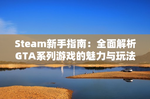 Steam新手指南：全面解析GTA系列游戏的魅力与玩法