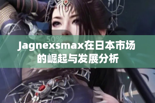 Jagnexsmax在日本市场的崛起与发展分析