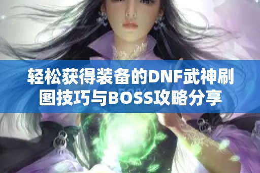 轻松获得装备的DNF武神刷图技巧与BOSS攻略分享