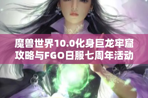 魔兽世界10.0化身巨龙牢窟攻略与FGO日服七周年活动时间解析