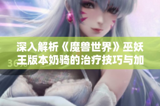 深入解析《魔兽世界》巫妖王版本奶骑的治疗技巧与加血策略