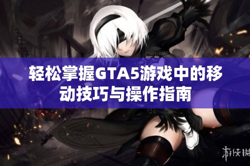 轻松掌握GTA5游戏中的移动技巧与操作指南