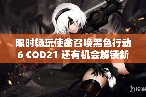 限时畅玩使命召唤黑色行动6 COD21 还有机会解锁新内容