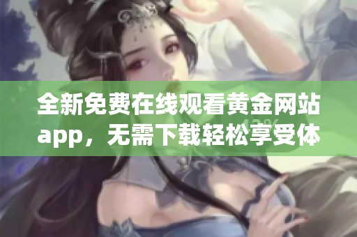 全新免费在线观看黄金网站app，无需下载轻松享受体验