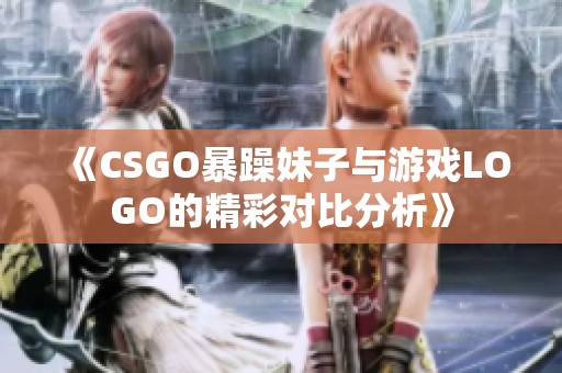 《CSGO暴躁妹子与游戏LOGO的精彩对比分析》