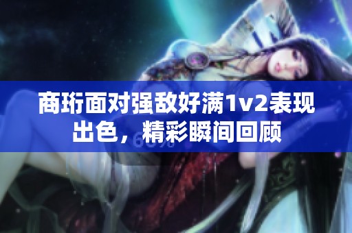 商珩面对强敌好满1v2表现出色，精彩瞬间回顾