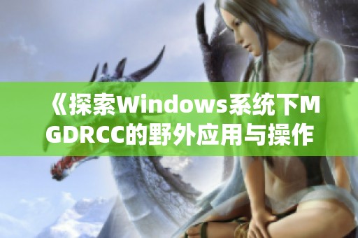 《探索Windows系统下MGDRCC的野外应用与操作指南》