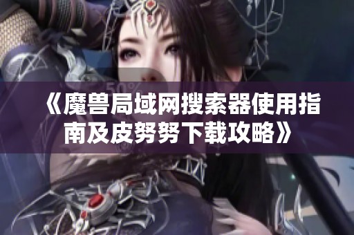 《魔兽局域网搜索器使用指南及皮努努下载攻略》