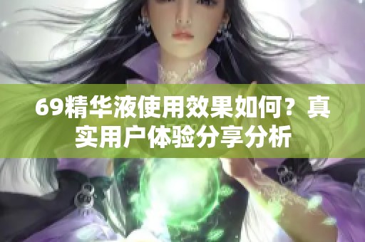 69精华液使用效果如何？真实用户体验分享分析