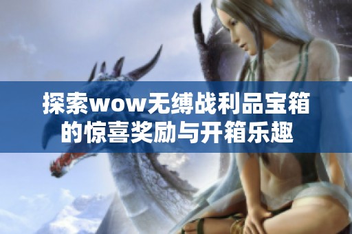 探索wow无缚战利品宝箱的惊喜奖励与开箱乐趣