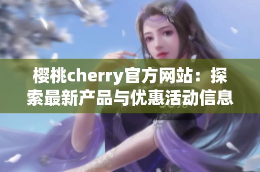 樱桃cherry官方网站：探索最新产品与优惠活动信息