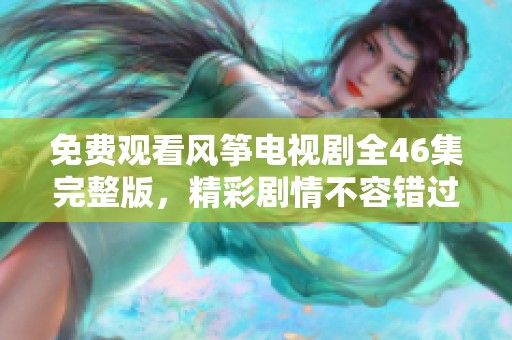 免费观看风筝电视剧全46集完整版，精彩剧情不容错过