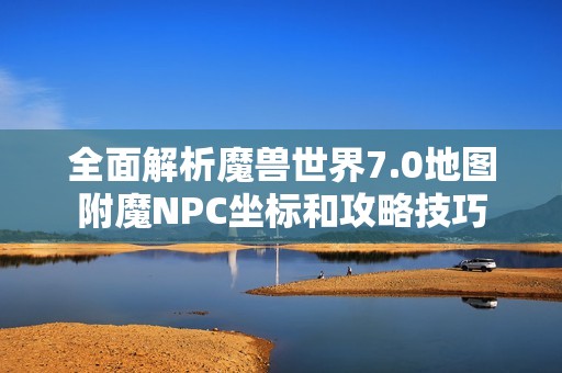 全面解析魔兽世界7.0地图附魔NPC坐标和攻略技巧