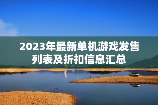 2023年最新单机游戏发售列表及折扣信息汇总