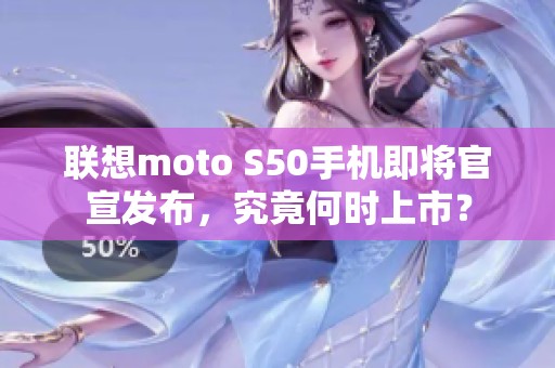 联想moto S50手机即将官宣发布，究竟何时上市？