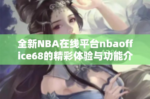 全新NBA在线平台nbaoffice68的精彩体验与功能介绍