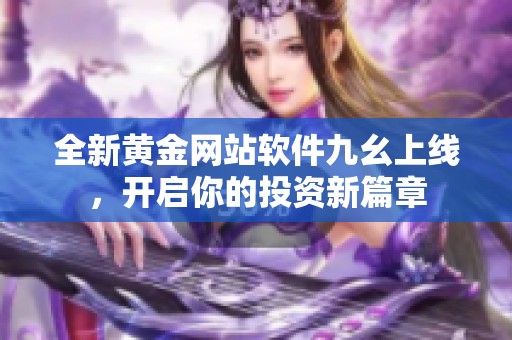 全新黄金网站软件九幺上线，开启你的投资新篇章