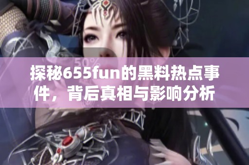 探秘655fun的黑料热点事件，背后真相与影响分析