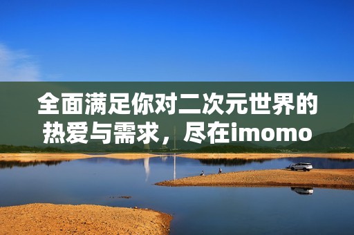 全面满足你对二次元世界的热爱与需求，尽在imomoe动漫平台