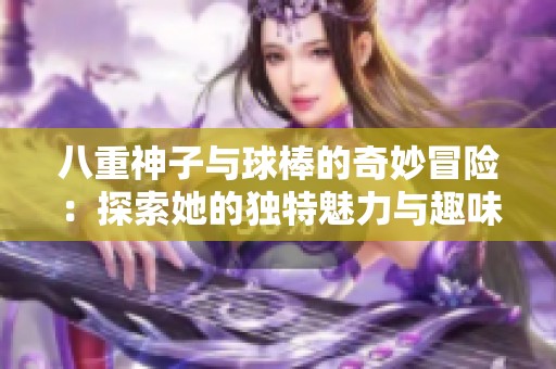 八重神子与球棒的奇妙冒险：探索她的独特魅力与趣味互动