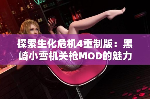 探索生化危机4重制版：黑崎小雪机关枪MOD的魅力与玩法解析