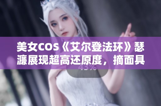 美女COS《艾尔登法环》瑟濂展现超高还原度，摘面具后更显迷人魅力