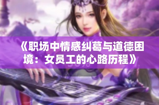 《职场中情感纠葛与道德困境：女员工的心路历程》