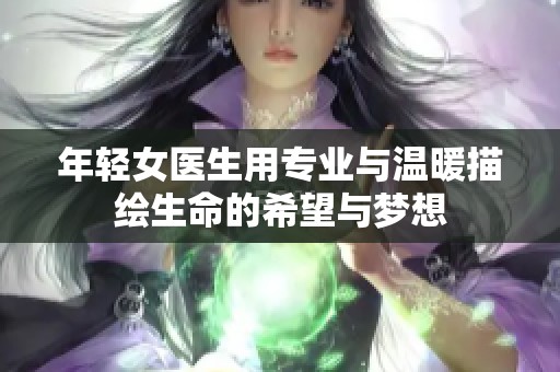 年轻女医生用专业与温暖描绘生命的希望与梦想