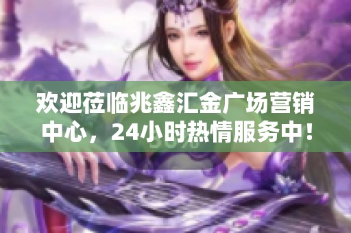 欢迎莅临兆鑫汇金广场营销中心，24小时热情服务中！