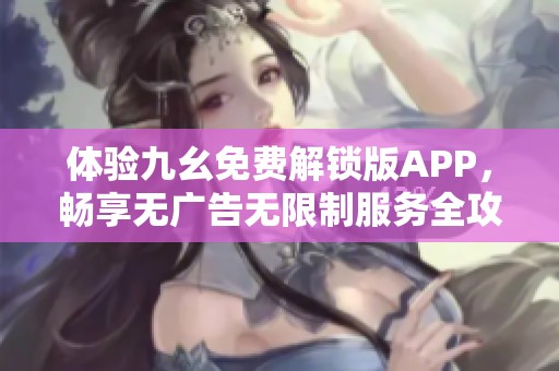 体验九幺免费解锁版APP，畅享无广告无限制服务全攻略