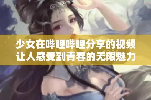 少女在哔哩哔哩分享的视频让人感受到青春的无限魅力