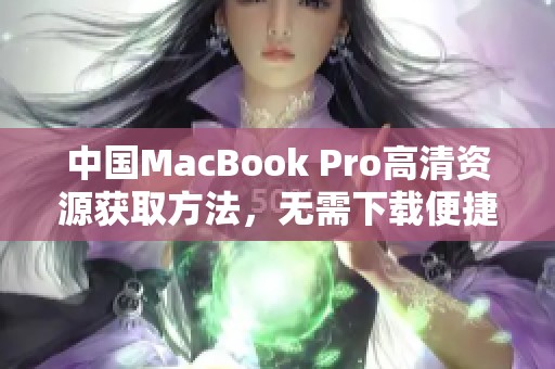 中国MacBook Pro高清资源获取方法，无需下载便捷访问