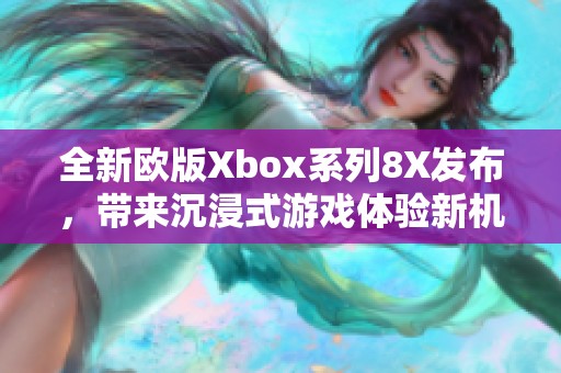 全新欧版Xbox系列8X发布，带来沉浸式游戏体验新机遇