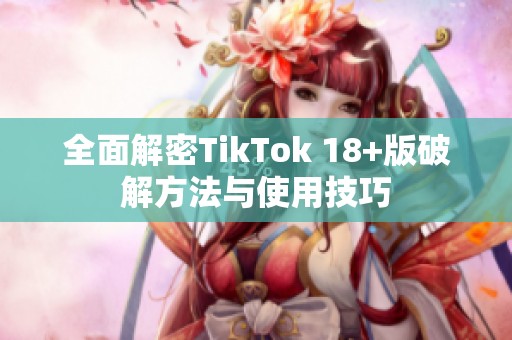 全面解密TikTok 18+版破解方法与使用技巧