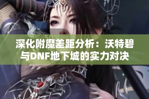 深化附魔差距分析：沃特碧与DNF地下城的实力对决