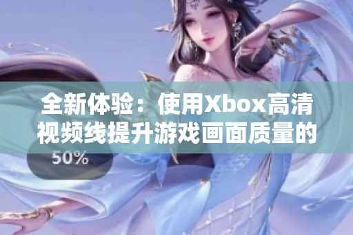 全新体验：使用Xbox高清视频线提升游戏画面质量的秘诀