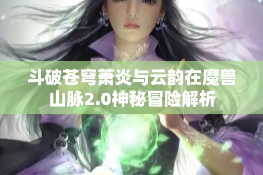 斗破苍穹萧炎与云韵在魔兽山脉2.0神秘冒险解析