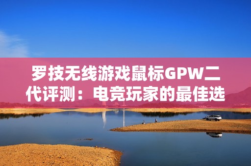 罗技无线游戏鼠标GPW二代评测：电竞玩家的最佳选择！