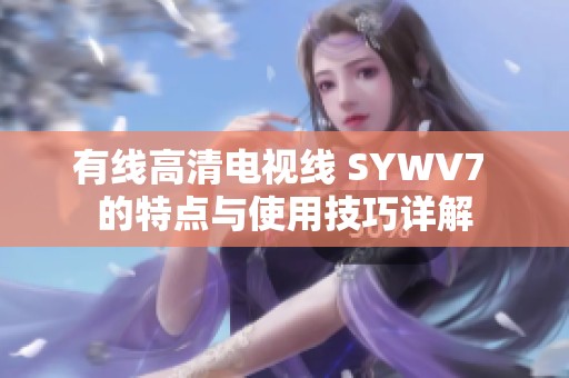 有线高清电视线 SYWV7 的特点与使用技巧详解