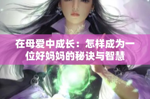 在母爱中成长：怎样成为一位好妈妈的秘诀与智慧