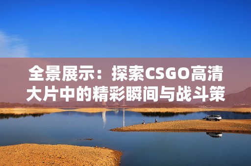 全景展示：探索CSGO高清大片中的精彩瞬间与战斗策略