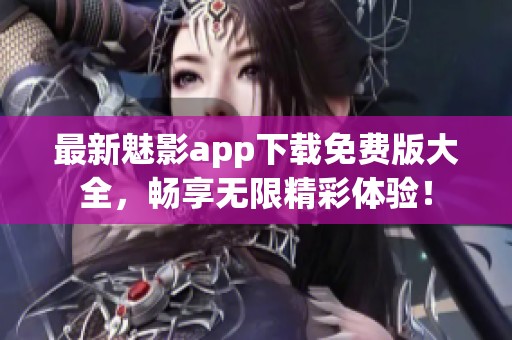 最新魅影app下载免费版大全，畅享无限精彩体验！