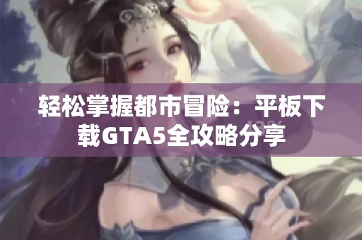 轻松掌握都市冒险：平板下载GTA5全攻略分享