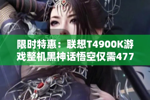 限时特惠：联想T4900K游戏整机黑神话悟空仅需4775元！