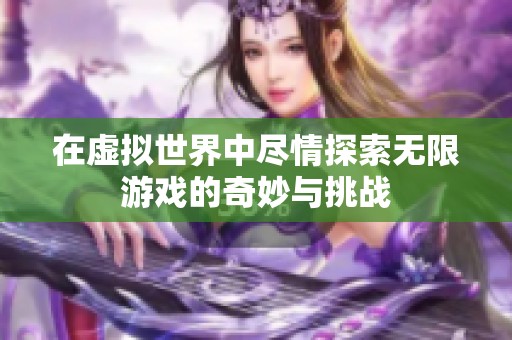 在虚拟世界中尽情探索无限游戏的奇妙与挑战