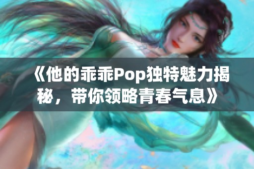 《他的乖乖Pop独特魅力揭秘，带你领略青春气息》