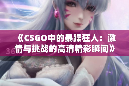 《CSGO中的暴躁狂人：激情与挑战的高清精彩瞬间》